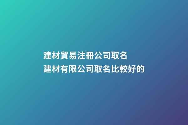 建材貿易注冊公司取名  建材有限公司取名比較好的-第1張-公司起名-玄機派